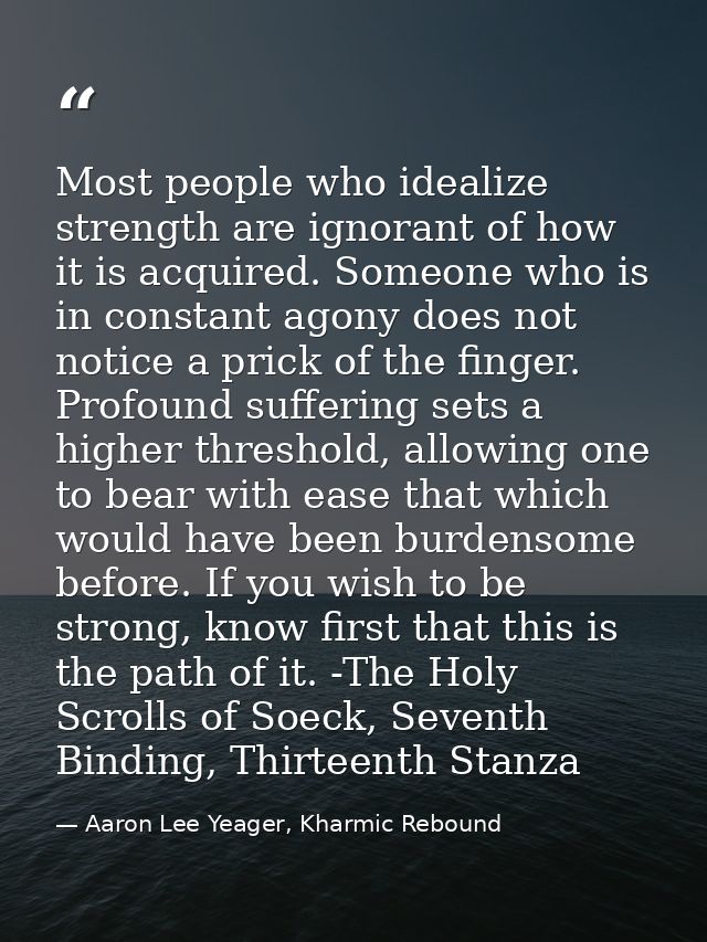Most people who idealize strength are ignorant of how it is acquired. Someone who is in constant agony does not notice a — Aaron Lee Yeager, Kharmic Rebound
