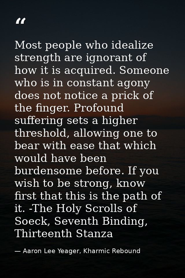 Most people who idealize strength are ignorant of how it is acquired. Someone who is in constant agony does not notice a — Aaron Lee Yeager, Kharmic Rebound