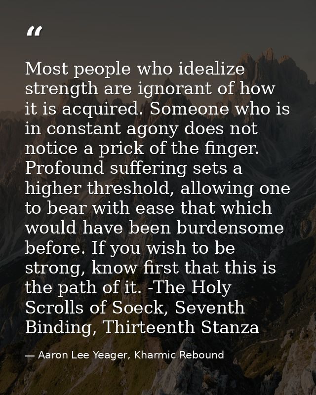 Most people who idealize strength are ignorant of how it is acquired. Someone who is in constant agony does not notice a — Aaron Lee Yeager, Kharmic Rebound