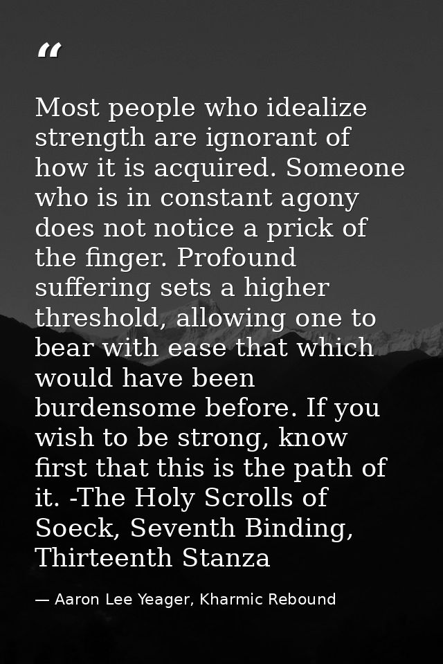 Most people who idealize strength are ignorant of how it is acquired. Someone who is in constant agony does not notice a — Aaron Lee Yeager, Kharmic Rebound