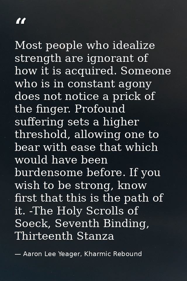 Most people who idealize strength are ignorant of how it is acquired. Someone who is in constant agony does not notice a — Aaron Lee Yeager, Kharmic Rebound