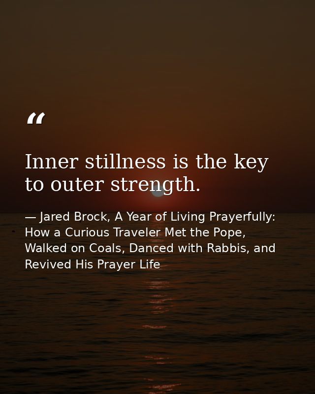Inner stillness is the key to outer strength. — Jared Brock, A Year of Living Prayerfully: How a Curious Traveler Met the Pope, Walked on Coals, Danced with Rabbis, and Revived His Prayer Life