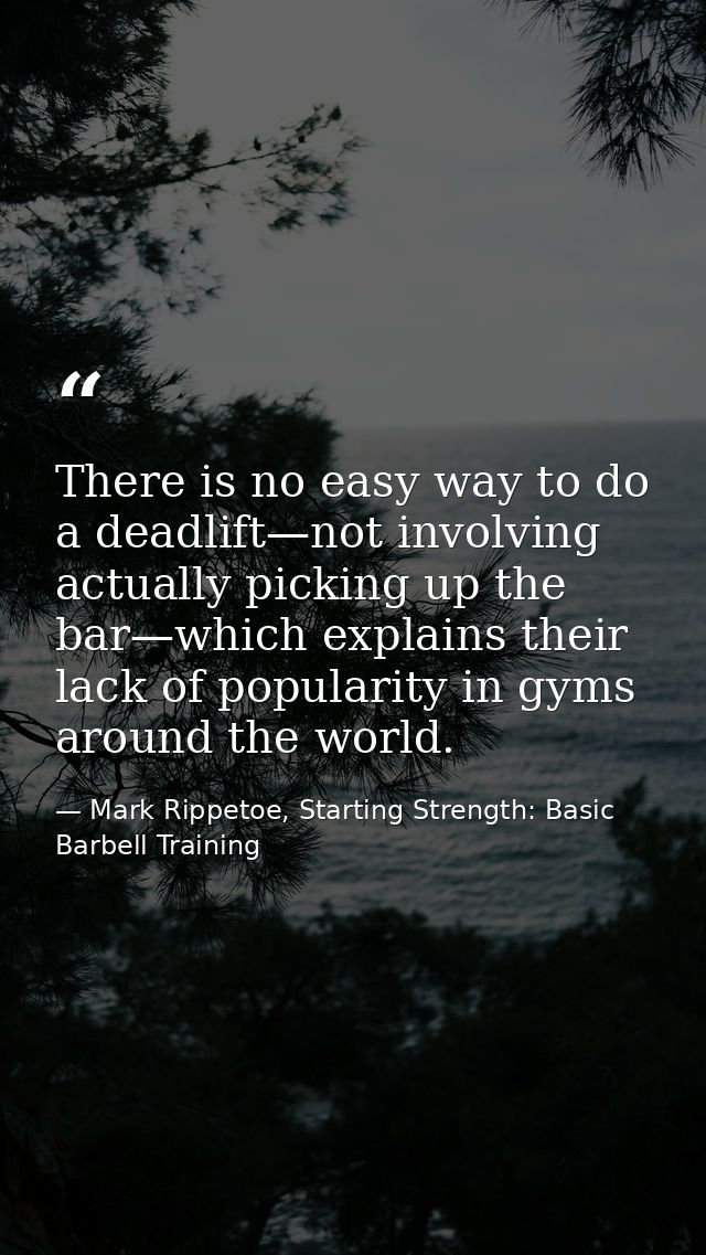 There is no easy way to do a deadlift—not involving actually picking up the bar—which explains their lack of popularity  — Mark Rippetoe, Starting Strength: Basic Barbell Training