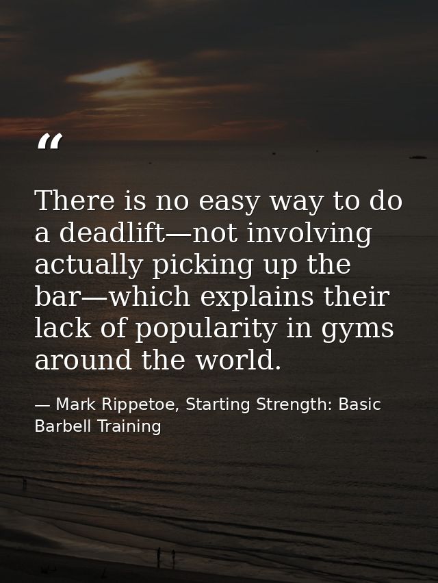 There is no easy way to do a deadlift—not involving actually picking up the bar—which explains their lack of popularity  — Mark Rippetoe, Starting Strength: Basic Barbell Training