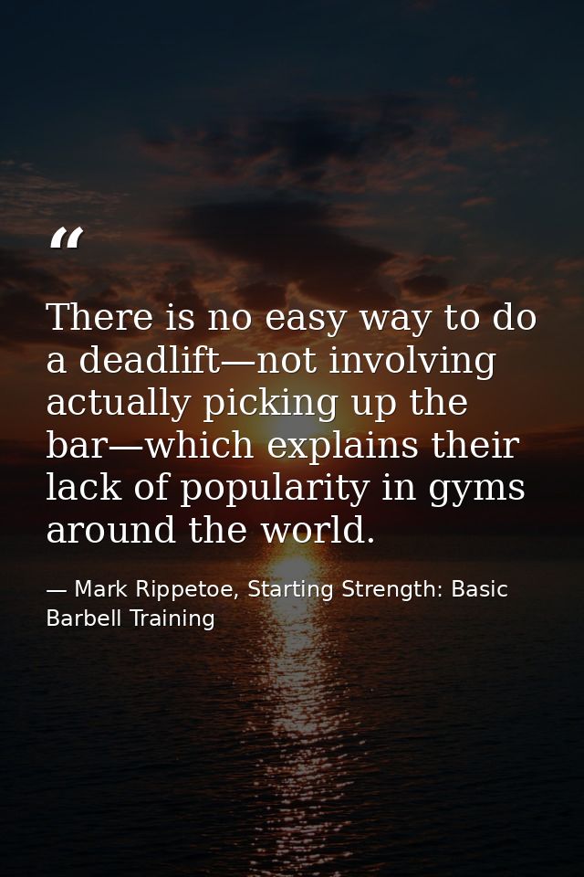 There is no easy way to do a deadlift—not involving actually picking up the bar—which explains their lack of popularity  — Mark Rippetoe, Starting Strength: Basic Barbell Training