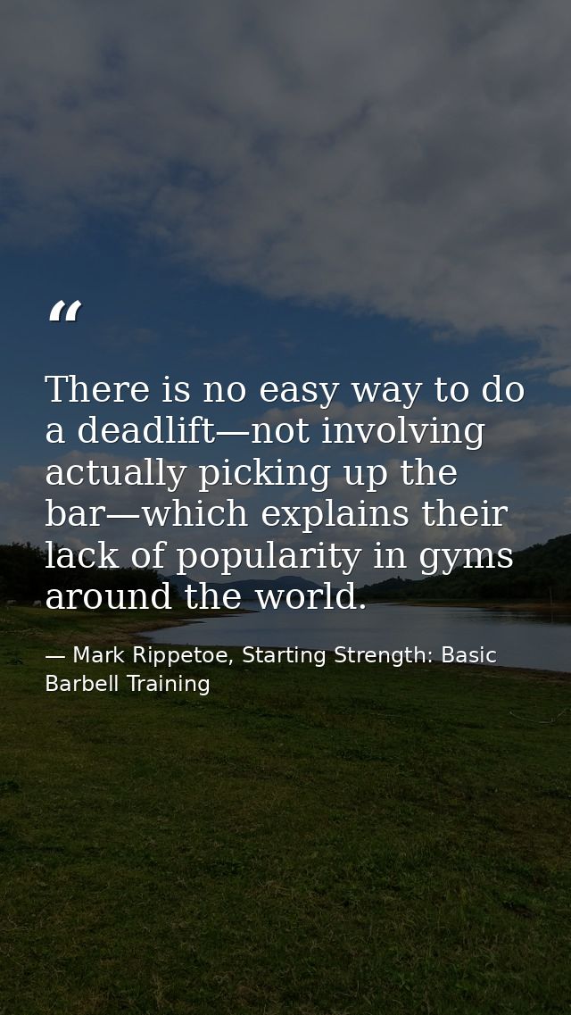 There is no easy way to do a deadlift—not involving actually picking up the bar—which explains their lack of popularity  — Mark Rippetoe, Starting Strength: Basic Barbell Training