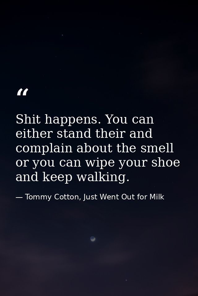 Shit happens. You can either stand their and complain about the smell or you can wipe your shoe and keep walking. — Tommy Cotton, Just Went Out for Milk