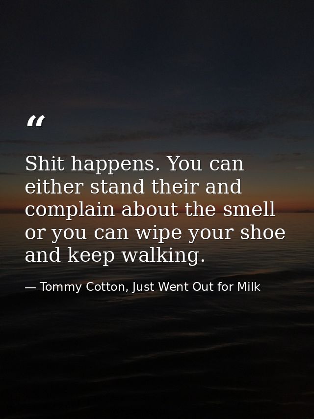 Shit happens. You can either stand their and complain about the smell or you can wipe your shoe and keep walking. — Tommy Cotton, Just Went Out for Milk