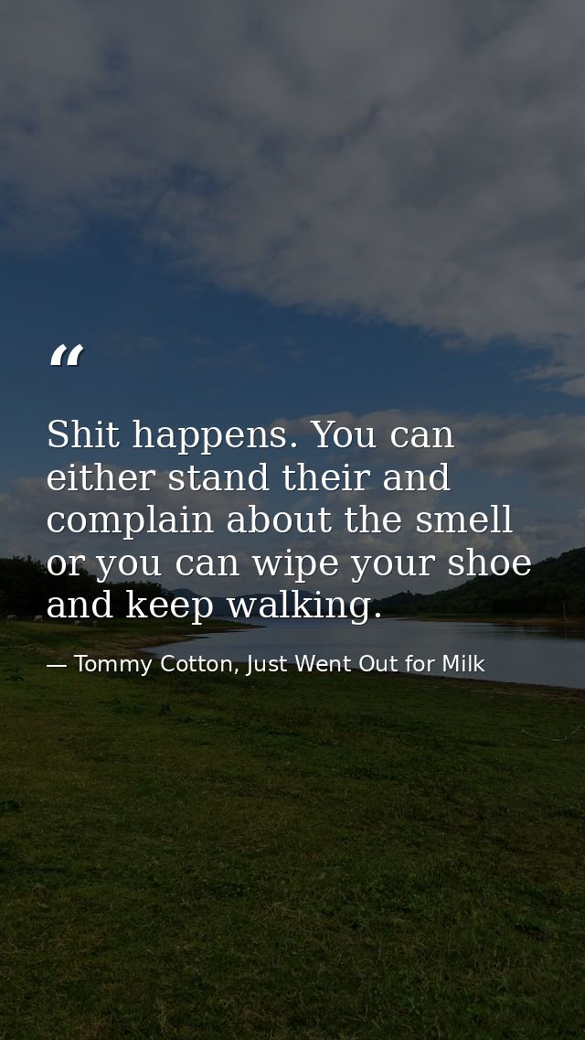 Shit happens. You can either stand their and complain about the smell or you can wipe your shoe and keep walking. — Tommy Cotton, Just Went Out for Milk