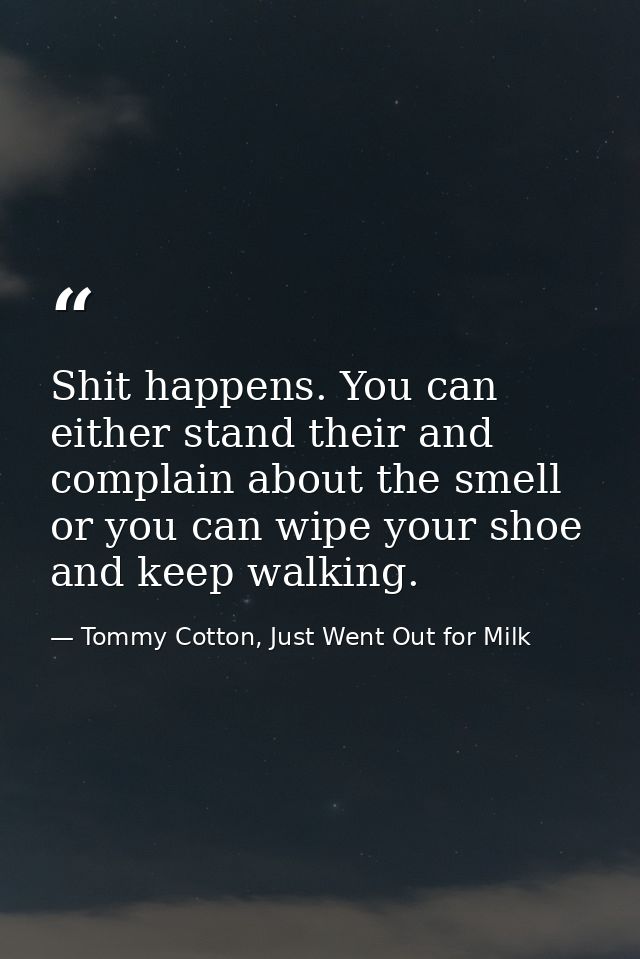 Shit happens. You can either stand their and complain about the smell or you can wipe your shoe and keep walking. — Tommy Cotton, Just Went Out for Milk