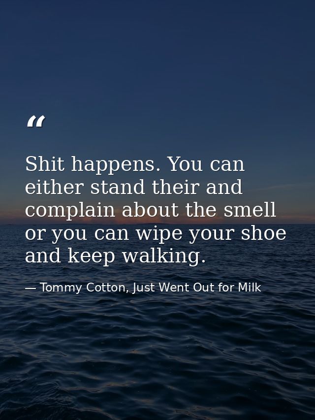Shit happens. You can either stand their and complain about the smell or you can wipe your shoe and keep walking. — Tommy Cotton, Just Went Out for Milk
