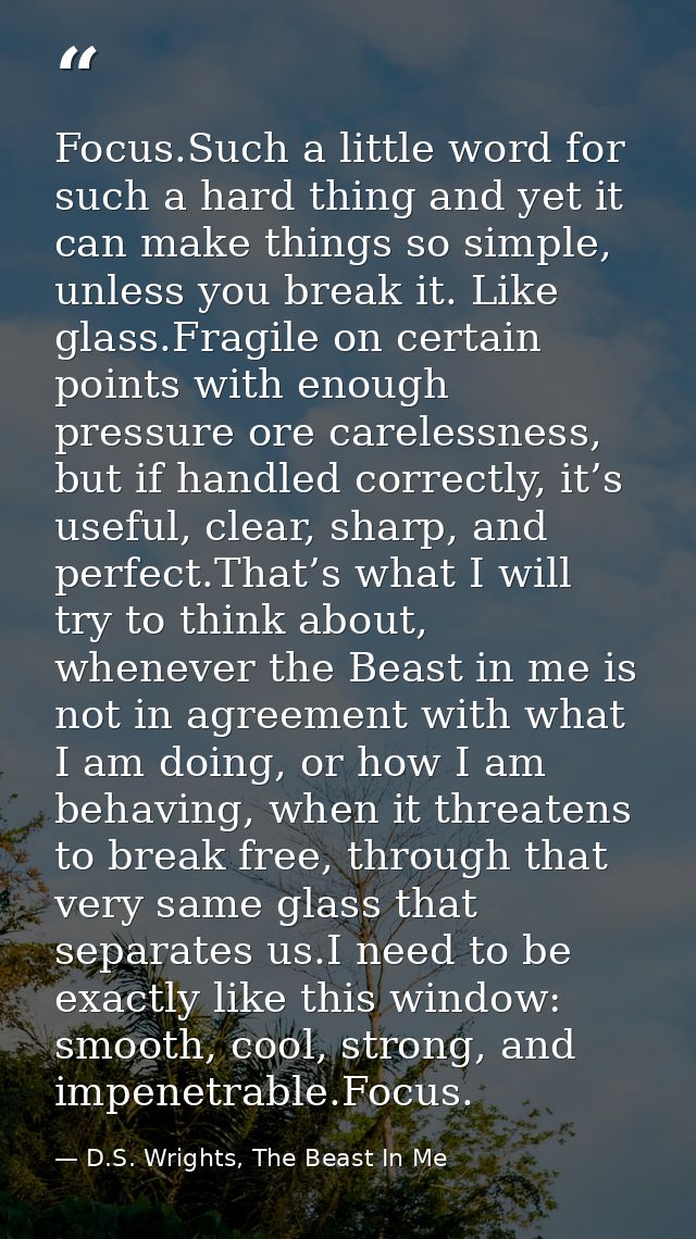 Focus.Such a little word for such a hard thing and yet it can make things so simple, unless you break it. Like glass.Fra — D.S. Wrights, The Beast In Me
