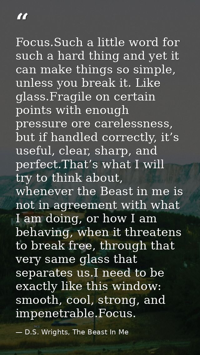 Focus.Such a little word for such a hard thing and yet it can make things so simple, unless you break it. Like glass.Fra — D.S. Wrights, The Beast In Me