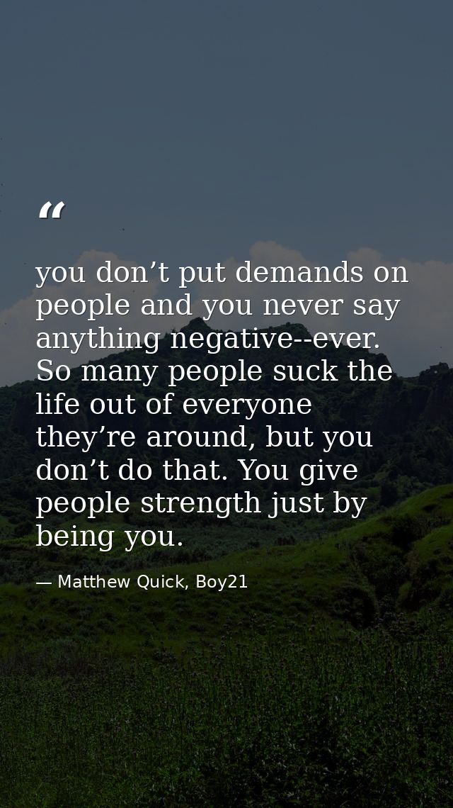 you don’t put demands on people and you never say anything negative--ever. So many people suck the life out of everyone  — Matthew Quick, Boy21