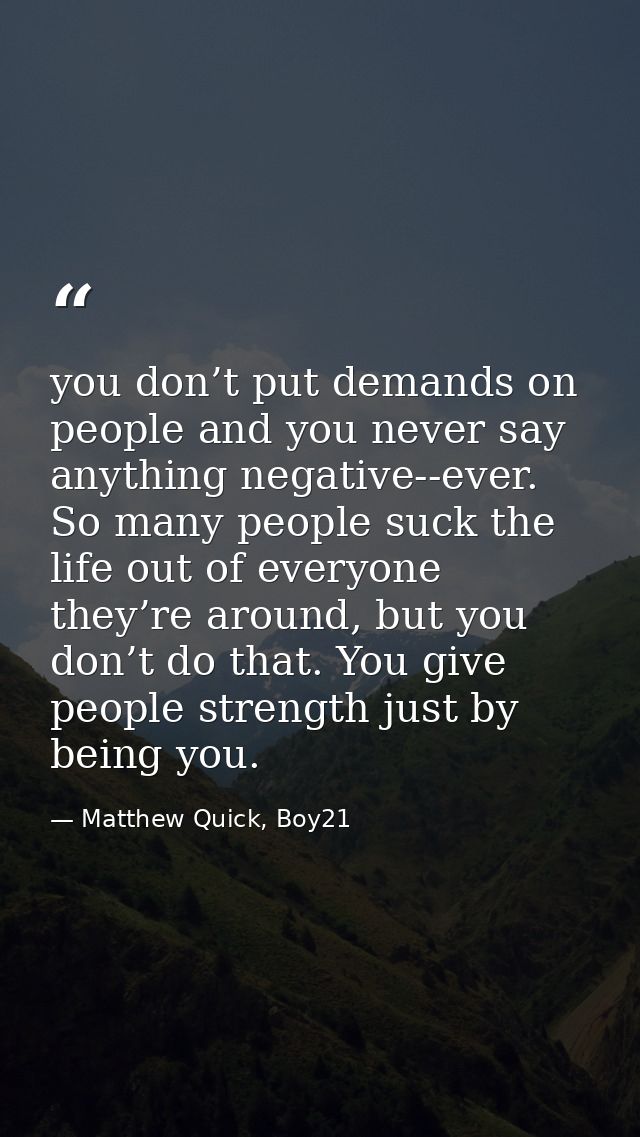 you don’t put demands on people and you never say anything negative--ever. So many people suck the life out of everyone  — Matthew Quick, Boy21