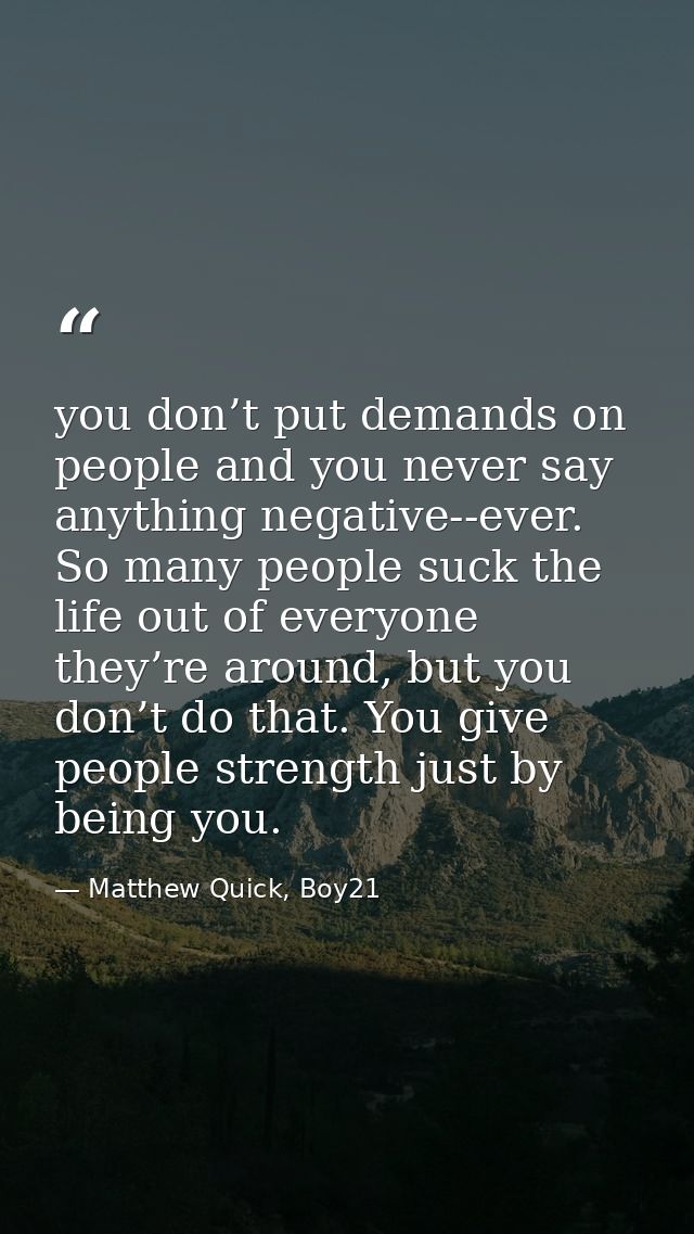 you don’t put demands on people and you never say anything negative--ever. So many people suck the life out of everyone  — Matthew Quick, Boy21