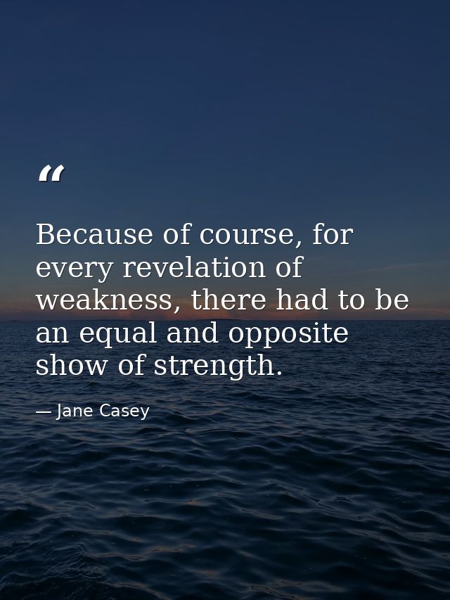Because of course, for every revelation of weakness, there had to be an equal and opposite show of strength. — Jane Casey