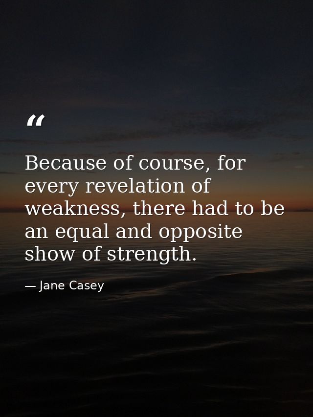Because of course, for every revelation of weakness, there had to be an equal and opposite show of strength. — Jane Casey