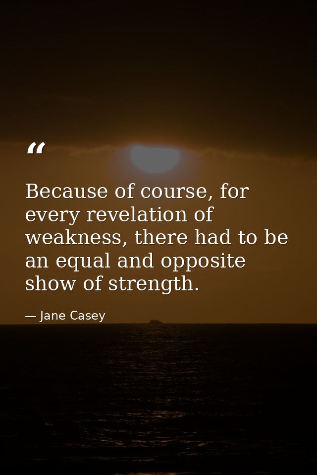 Because of course, for every revelation of weakness, there had to be an equal and opposite show of strength. — Jane Casey