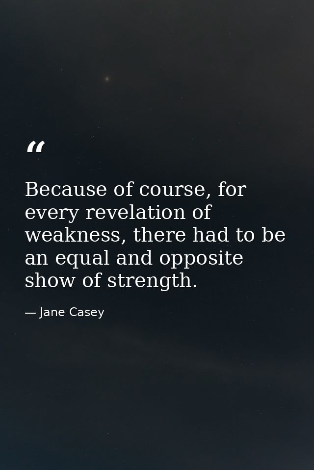 Because of course, for every revelation of weakness, there had to be an equal and opposite show of strength. — Jane Casey