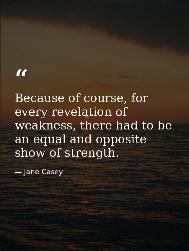 Because of course, for every revelation of weakness, there had to be an equal and opposite show of strength. — Jane Casey