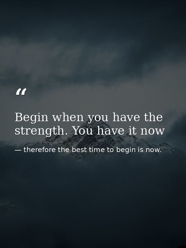 Begin when you have the strength. You have it now — therefore the best time to begin is now.