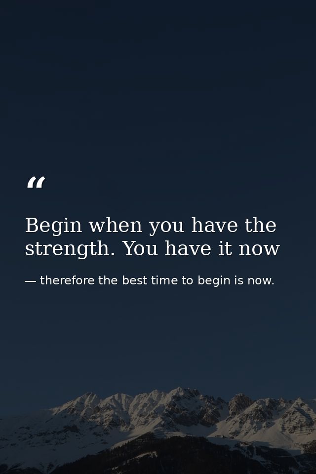 Begin when you have the strength. You have it now — therefore the best time to begin is now.