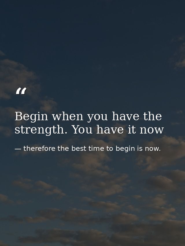 Begin when you have the strength. You have it now — therefore the best time to begin is now.