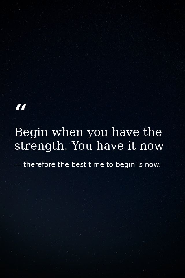 Begin when you have the strength. You have it now — therefore the best time to begin is now.