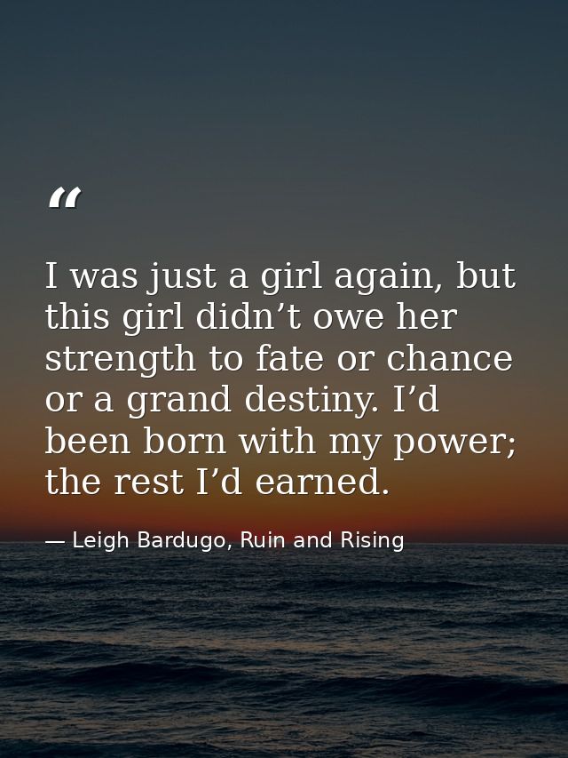 I was just a girl again, but this girl didn’t owe her strength to fate or chance or a grand destiny. I’d been born with  — Leigh Bardugo, Ruin and Rising
