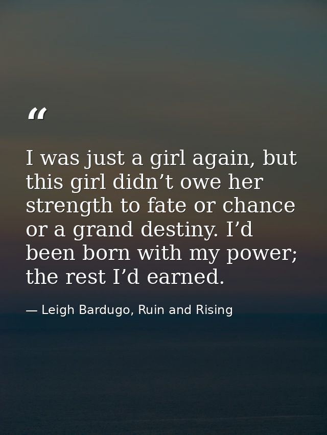 I was just a girl again, but this girl didn’t owe her strength to fate or chance or a grand destiny. I’d been born with  — Leigh Bardugo, Ruin and Rising