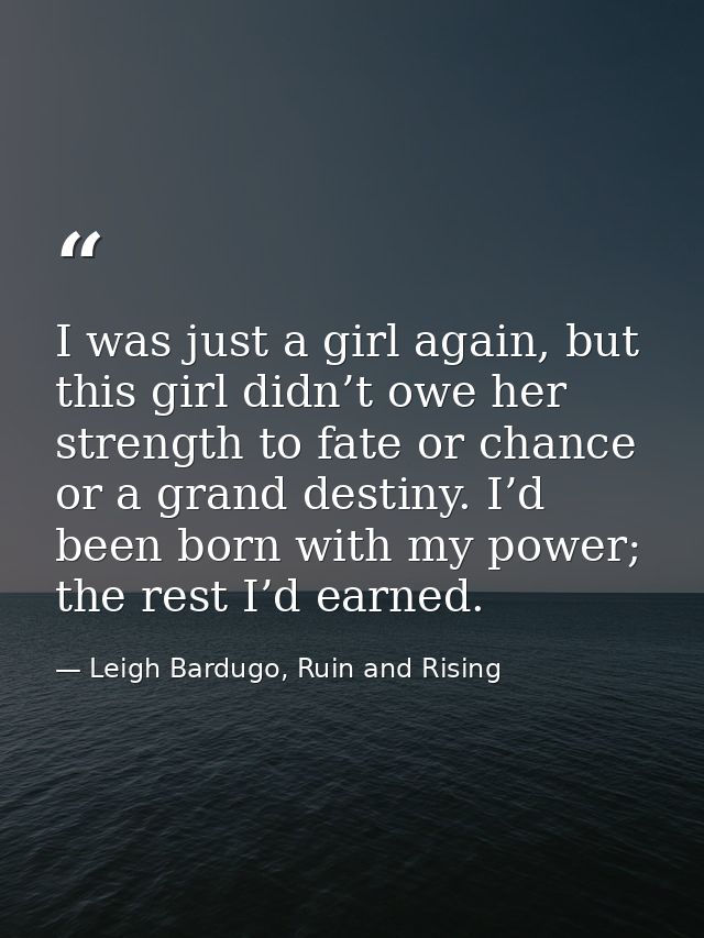 I was just a girl again, but this girl didn’t owe her strength to fate or chance or a grand destiny. I’d been born with  — Leigh Bardugo, Ruin and Rising