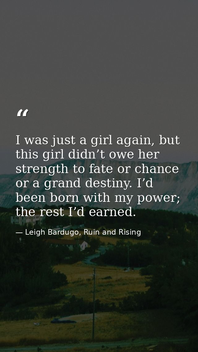 I was just a girl again, but this girl didn’t owe her strength to fate or chance or a grand destiny. I’d been born with  — Leigh Bardugo, Ruin and Rising