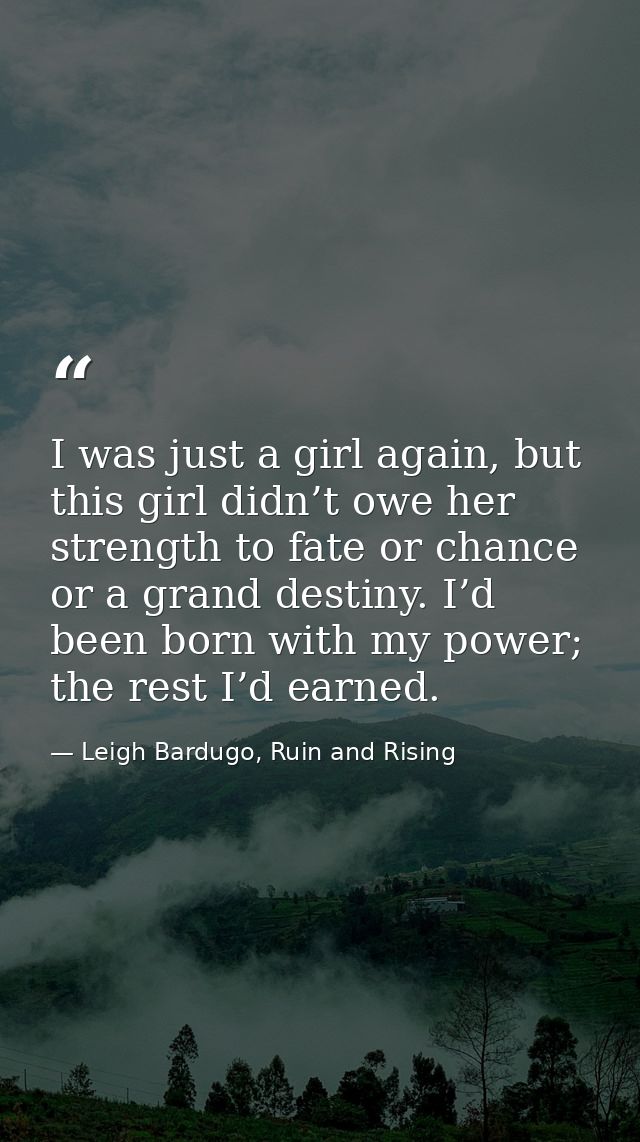 I was just a girl again, but this girl didn’t owe her strength to fate or chance or a grand destiny. I’d been born with  — Leigh Bardugo, Ruin and Rising