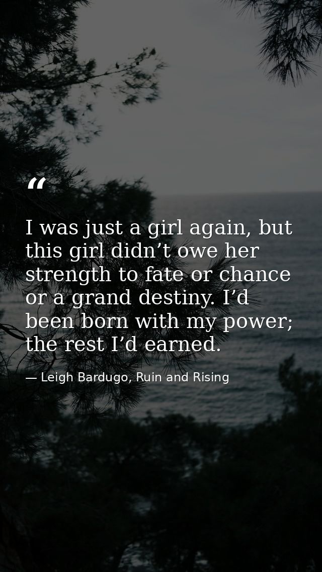 I was just a girl again, but this girl didn’t owe her strength to fate or chance or a grand destiny. I’d been born with  — Leigh Bardugo, Ruin and Rising
