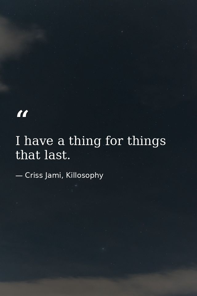 I have a thing for things that last. — Criss Jami, Killosophy