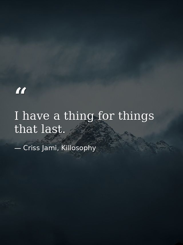 I have a thing for things that last. — Criss Jami, Killosophy