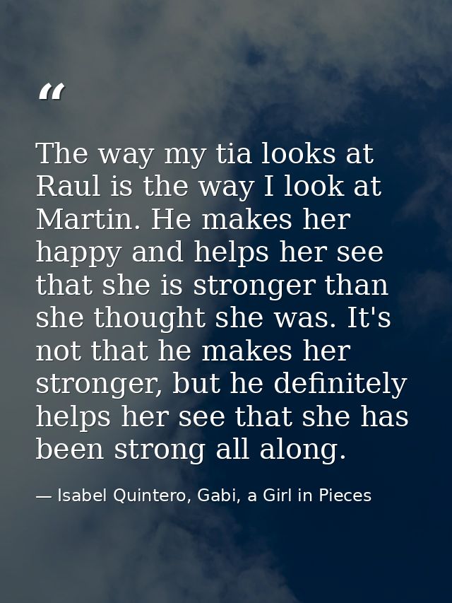 The way my tia looks at Raul is the way I look at Martin. He makes her happy and helps her see that she is stronger than — Isabel Quintero, Gabi, a Girl in Pieces