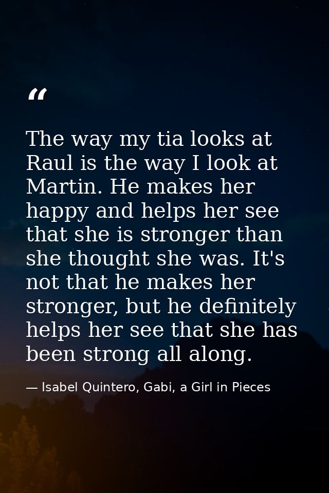 The way my tia looks at Raul is the way I look at Martin. He makes her happy and helps her see that she is stronger than — Isabel Quintero, Gabi, a Girl in Pieces