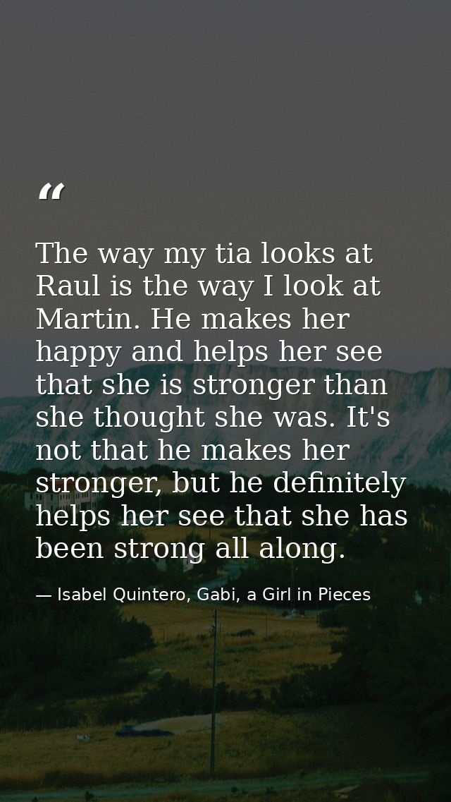 The way my tia looks at Raul is the way I look at Martin. He makes her happy and helps her see that she is stronger than — Isabel Quintero, Gabi, a Girl in Pieces