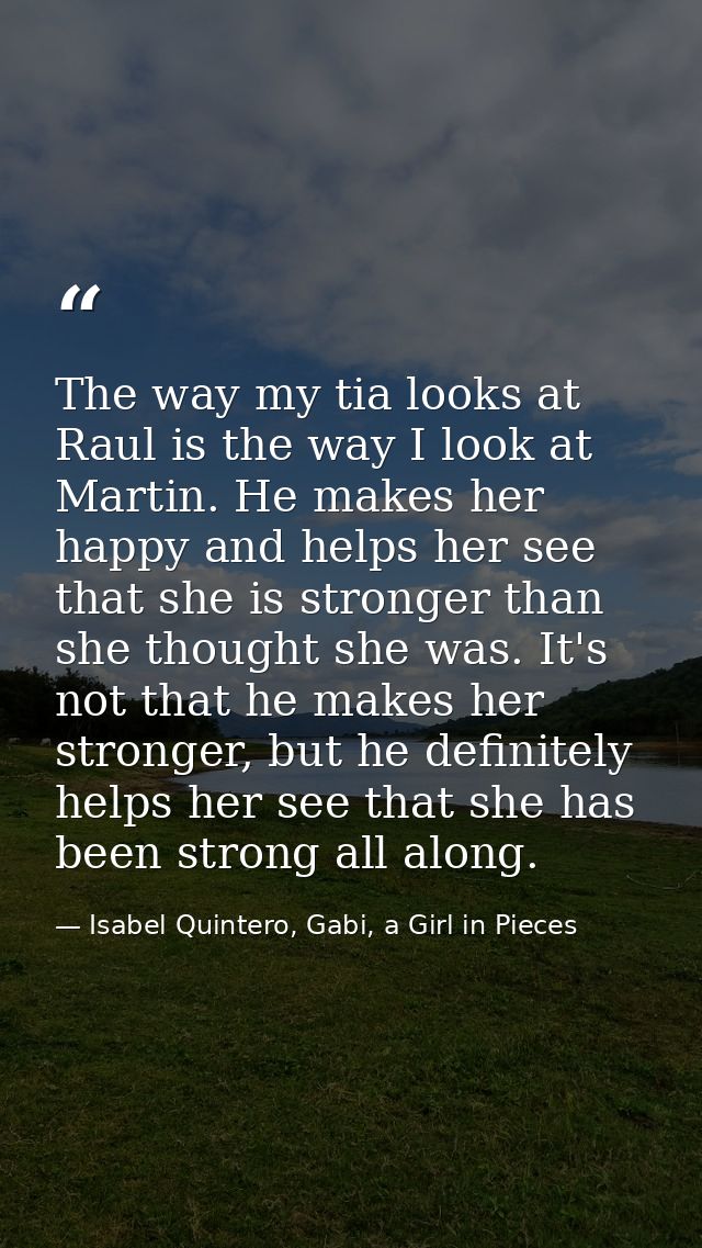 The way my tia looks at Raul is the way I look at Martin. He makes her happy and helps her see that she is stronger than — Isabel Quintero, Gabi, a Girl in Pieces