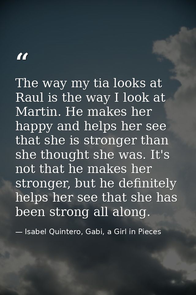 The way my tia looks at Raul is the way I look at Martin. He makes her happy and helps her see that she is stronger than — Isabel Quintero, Gabi, a Girl in Pieces