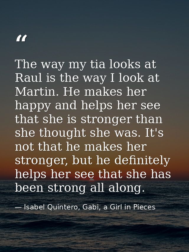 The way my tia looks at Raul is the way I look at Martin. He makes her happy and helps her see that she is stronger than — Isabel Quintero, Gabi, a Girl in Pieces