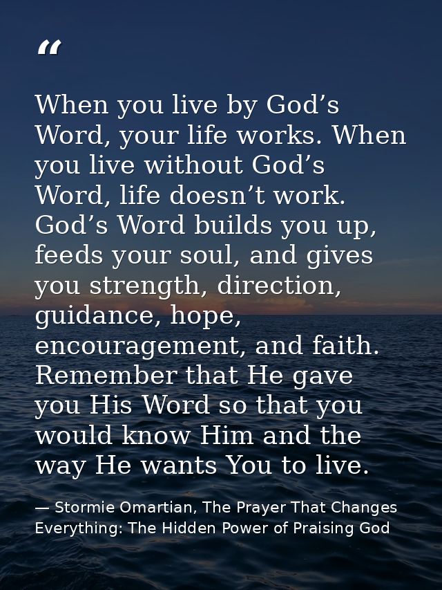 When you live by God’s Word, your life works. When you live without God’s Word, life doesn’t work. God’s Word builds you — Stormie Omartian, The Prayer That Changes Everything: The Hidden Power of Praising God