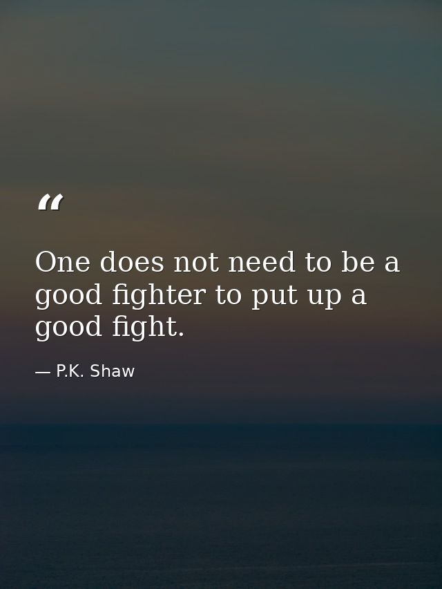 One does not need to be a good fighter to put up a good fight. — P.K. Shaw