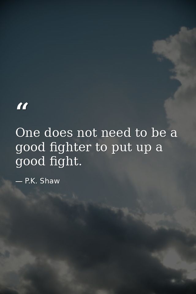 One does not need to be a good fighter to put up a good fight. — P.K. Shaw