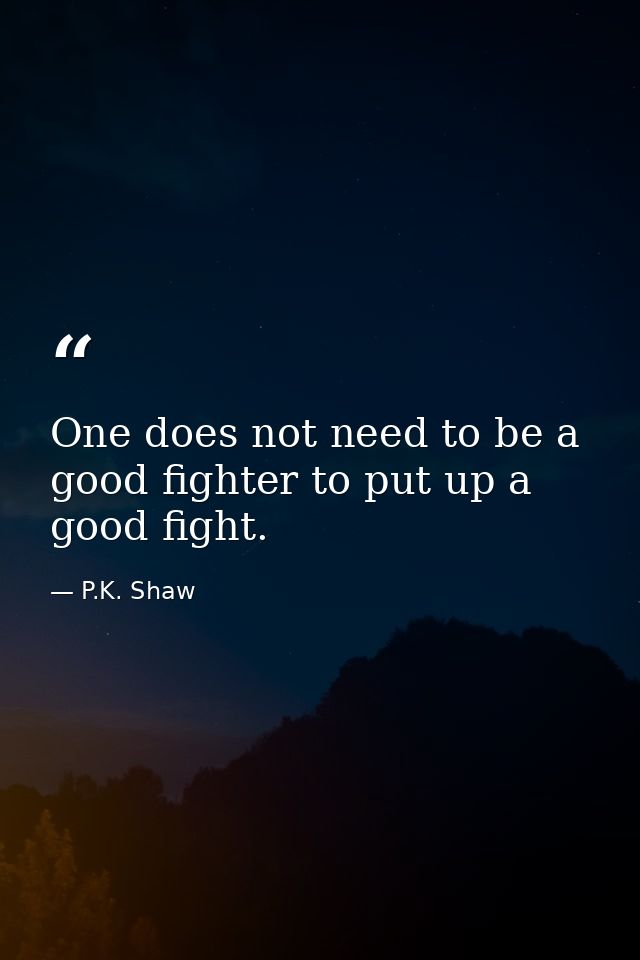 One does not need to be a good fighter to put up a good fight. — P.K. Shaw