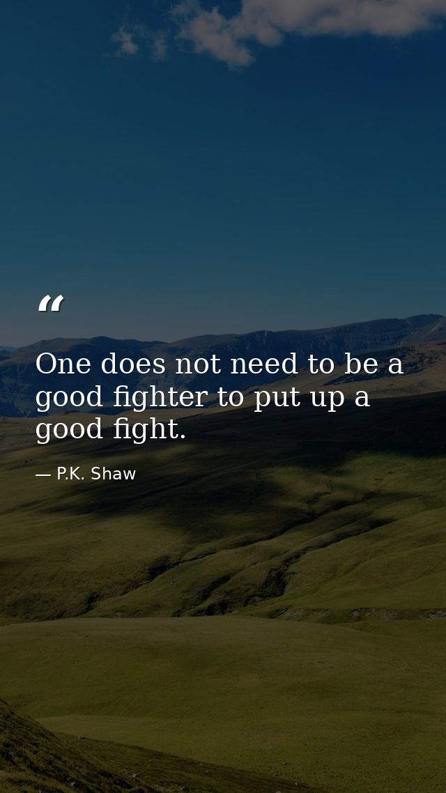 One does not need to be a good fighter to put up a good fight. — P.K. Shaw