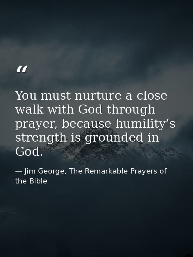 You must nurture a close walk with God through prayer, because humility’s strength is grounded in God. — Jim George, The Remarkable Prayers of the Bible