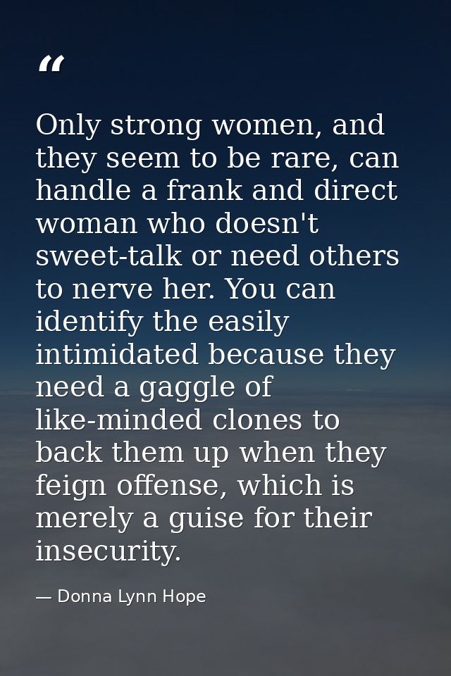 Only strong women, and they seem to be rare, can handle a frank and direct woman who doesn't sweet-talk or need others t — Donna Lynn Hope